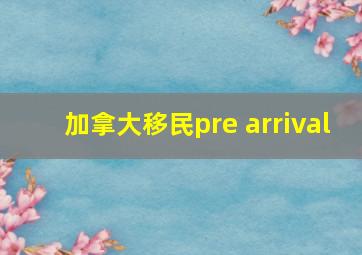 加拿大移民pre arrival